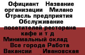 Официант › Название организации ­ Милано › Отрасль предприятия ­ Обслуживание посетителей ресторана, кафе и т.д. › Минимальный оклад ­ 1 - Все города Работа » Вакансии   . Ивановская обл.